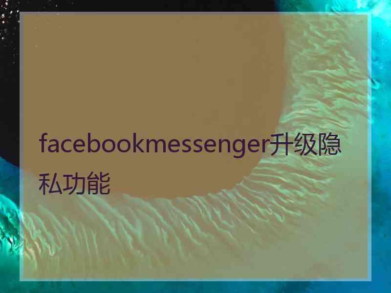 facebookmessenger升级隐私功能
