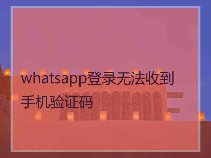 whatsapp登录无法收到手机验证码