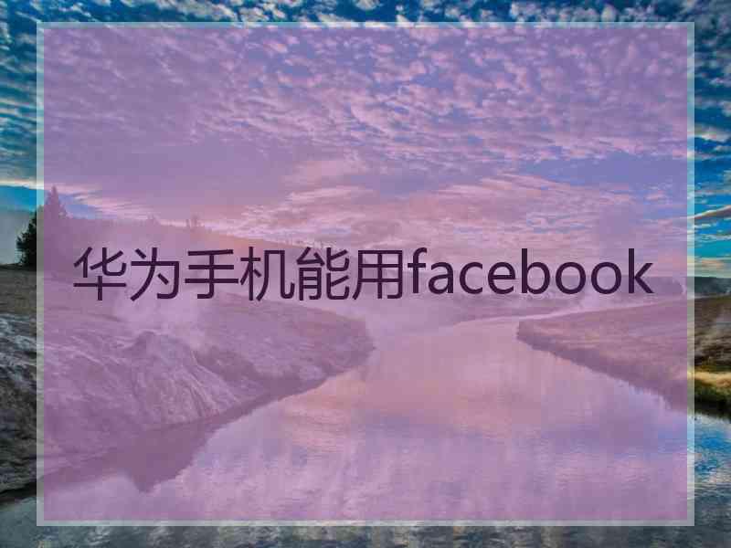 华为手机能用facebook
