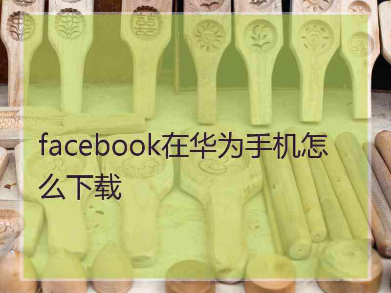 facebook在华为手机怎么下载