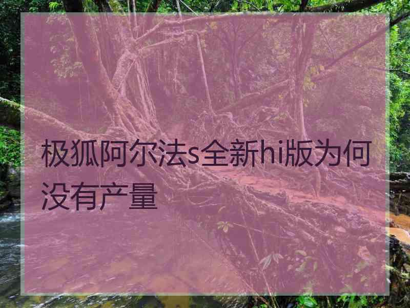 极狐阿尔法s全新hi版为何没有产量