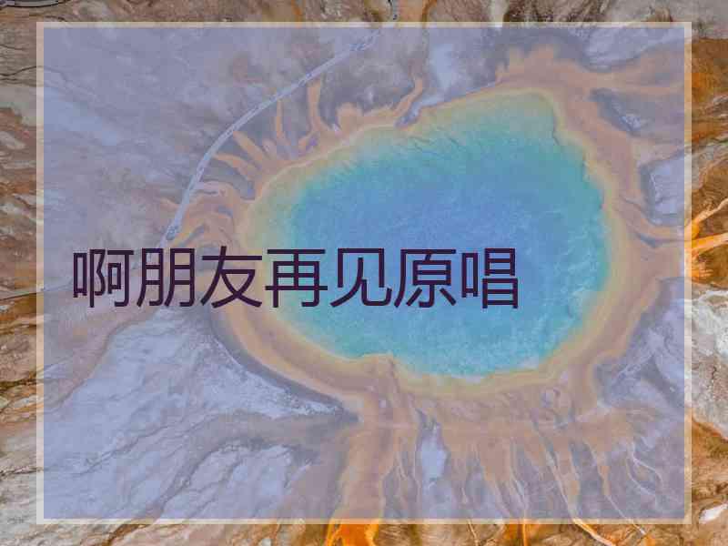 啊朋友再见原唱