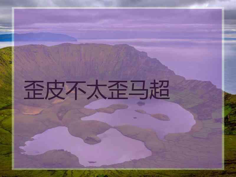 歪皮不太歪马超