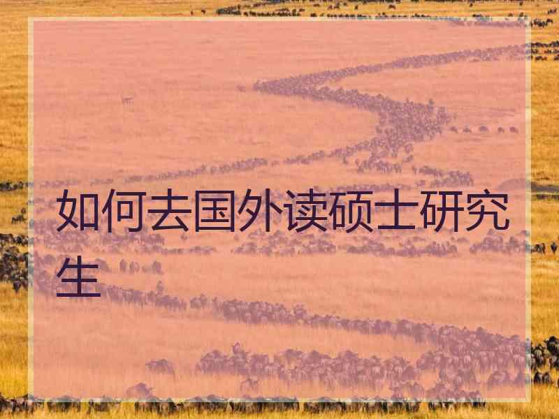 如何去国外读硕士研究生