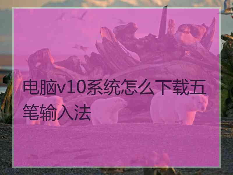 电脑v10系统怎么下载五笔输入法