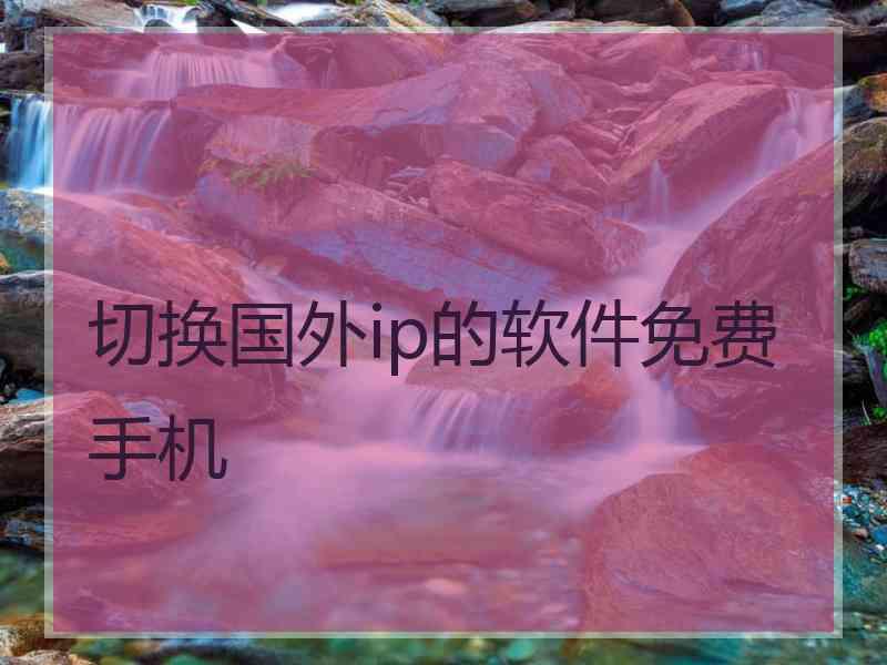 切换国外ip的软件免费手机