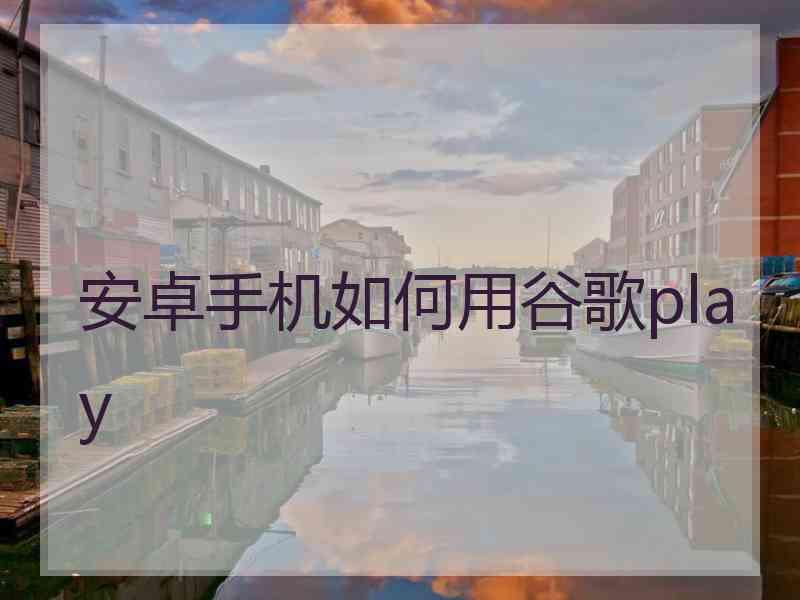 安卓手机如何用谷歌play