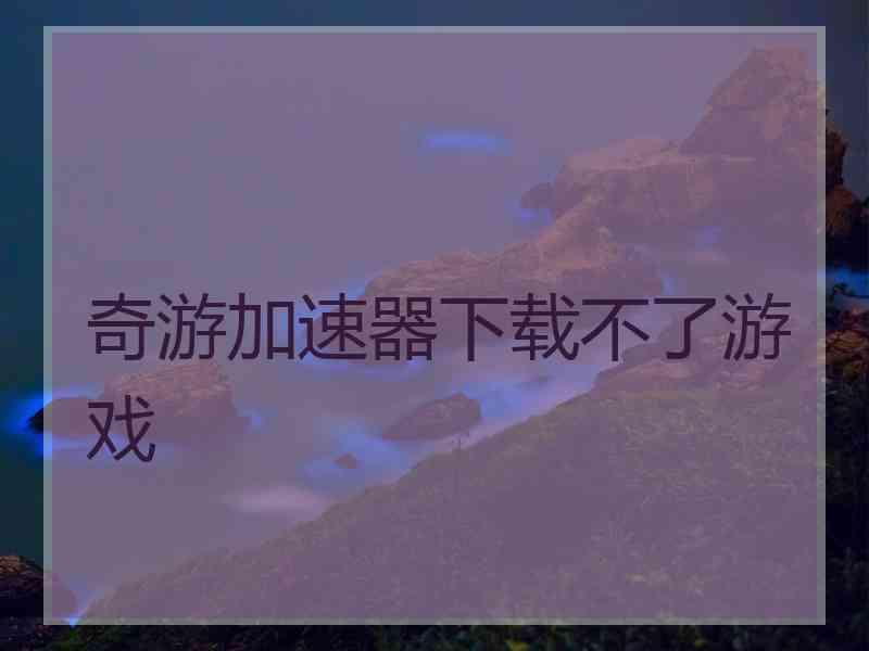 奇游加速器下载不了游戏