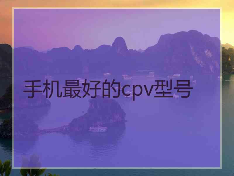 手机最好的cpv型号