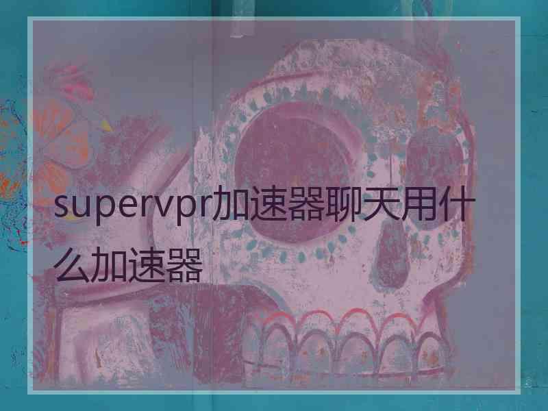 supervpr加速器聊天用什么加速器
