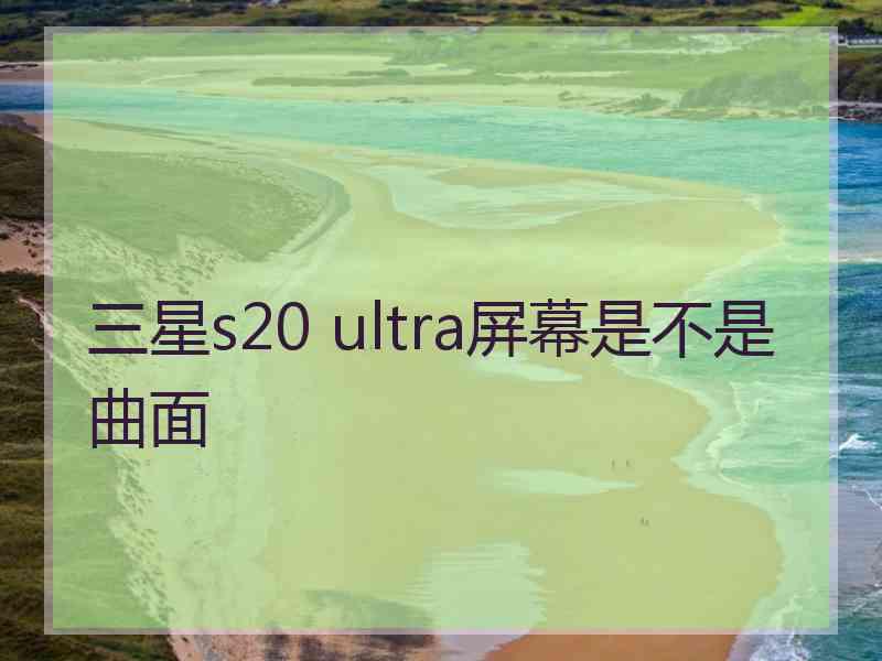 三星s20 ultra屏幕是不是曲面