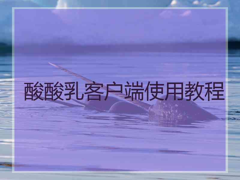 酸酸乳客户端使用教程