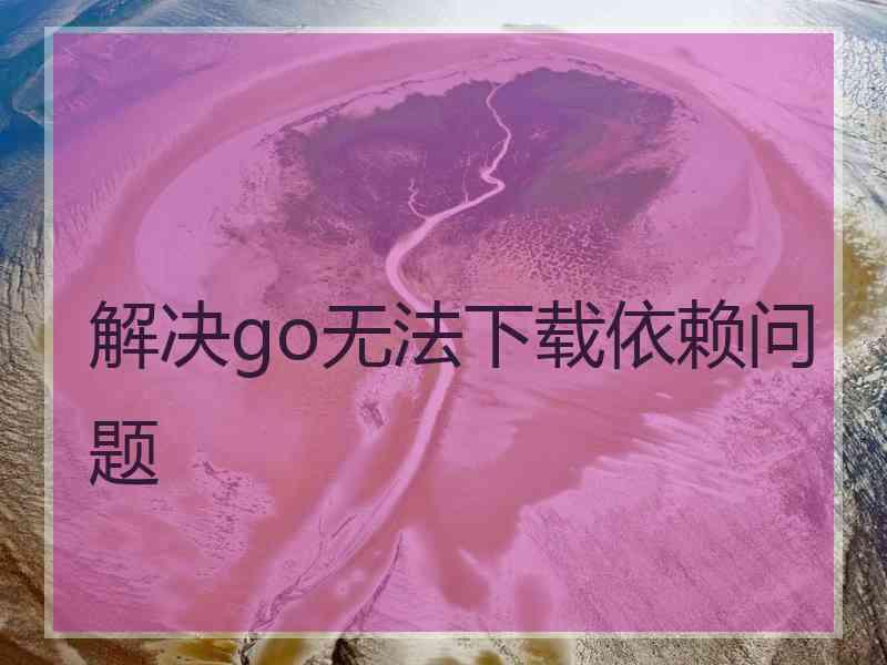 解决go无法下载依赖问题