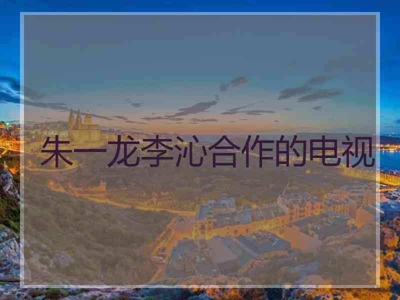 朱一龙李沁合作的电视