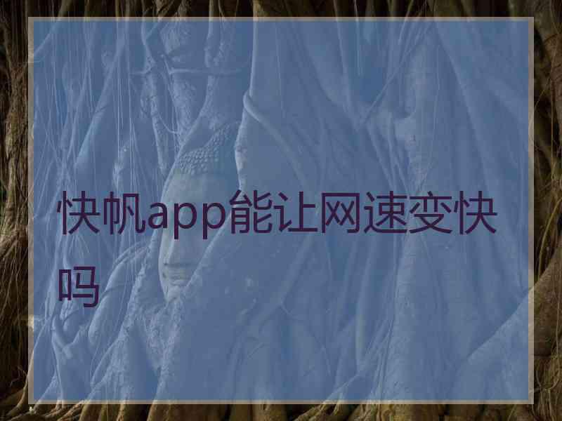 快帆app能让网速变快吗