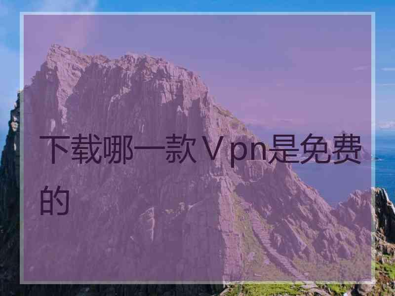 下载哪一款Ⅴpn是免费的
