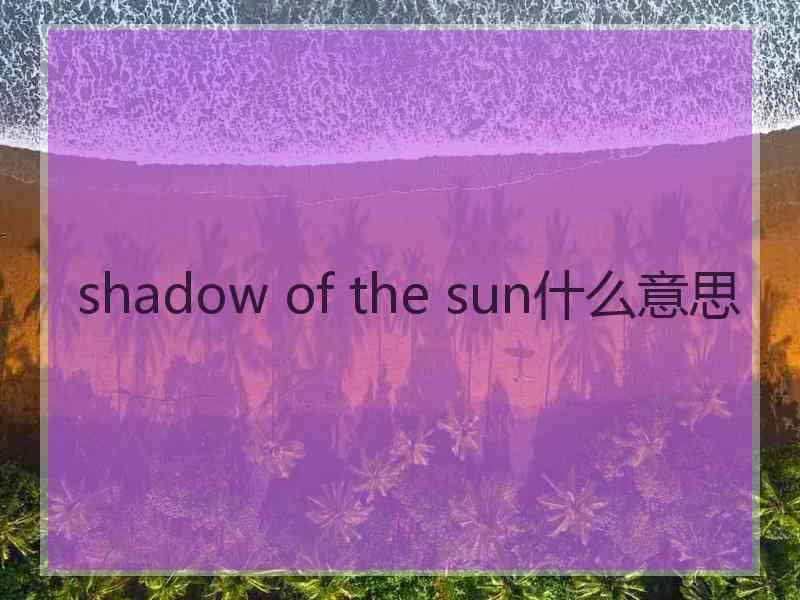 shadow of the sun什么意思