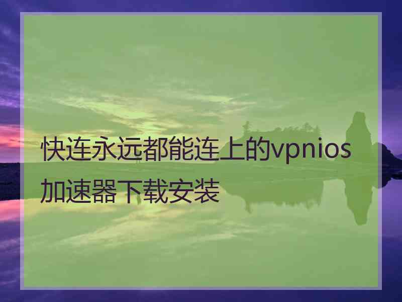 快连永远都能连上的vpnios加速器下载安装