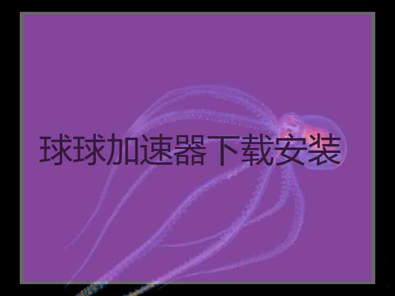 球球加速器下载安装