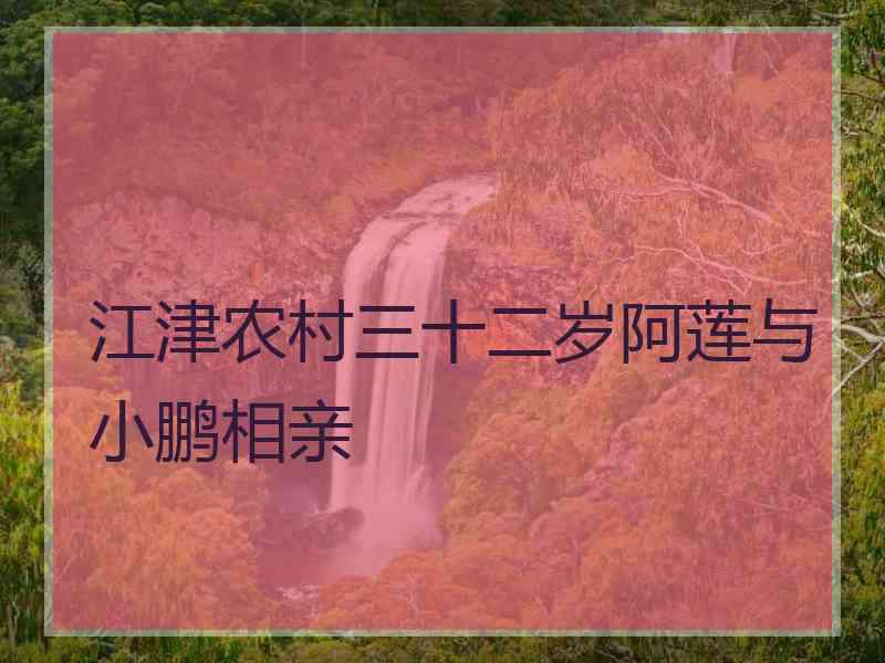 江津农村三十二岁阿莲与小鹏相亲