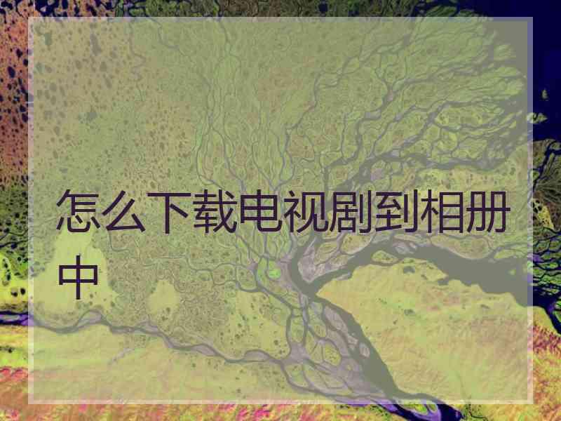 怎么下载电视剧到相册中