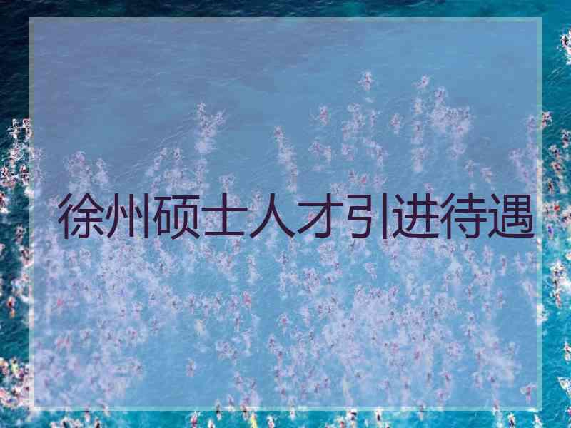 徐州硕士人才引进待遇