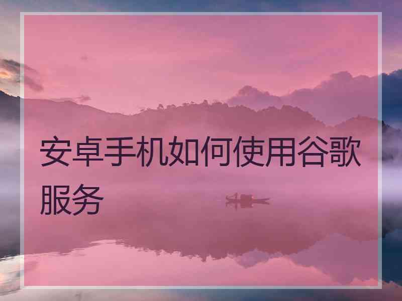 安卓手机如何使用谷歌服务