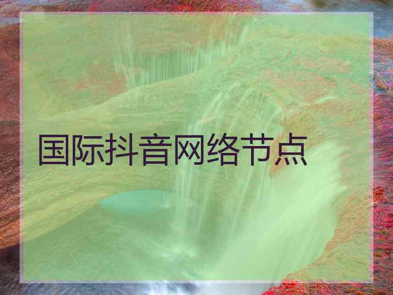 国际抖音网络节点