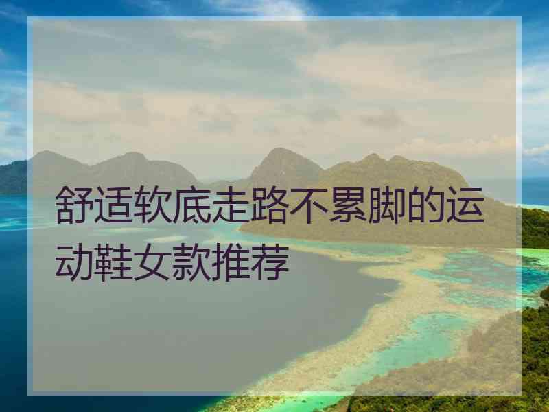 舒适软底走路不累脚的运动鞋女款推荐