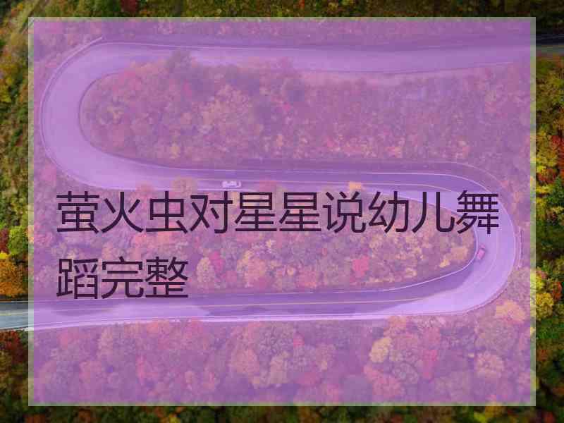 萤火虫对星星说幼儿舞蹈完整