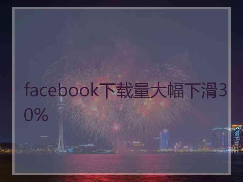 facebook下载量大幅下滑30%
