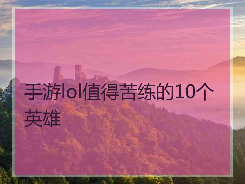 手游lol值得苦练的10个英雄