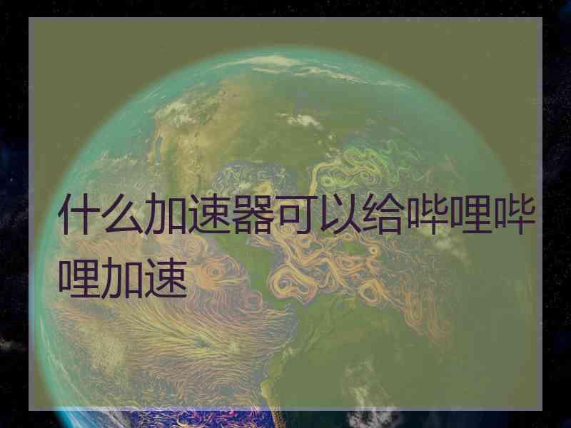 什么加速器可以给哔哩哔哩加速