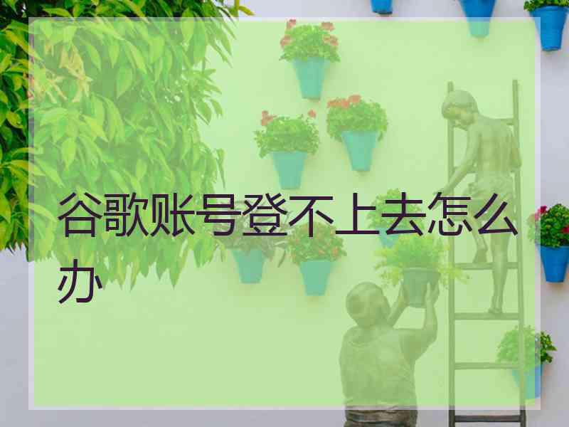 谷歌账号登不上去怎么办