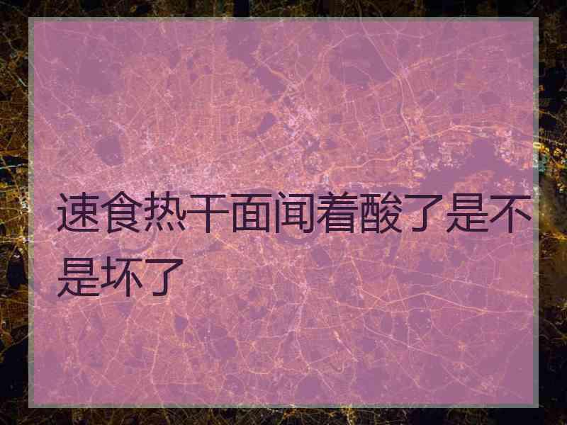 速食热干面闻着酸了是不是坏了