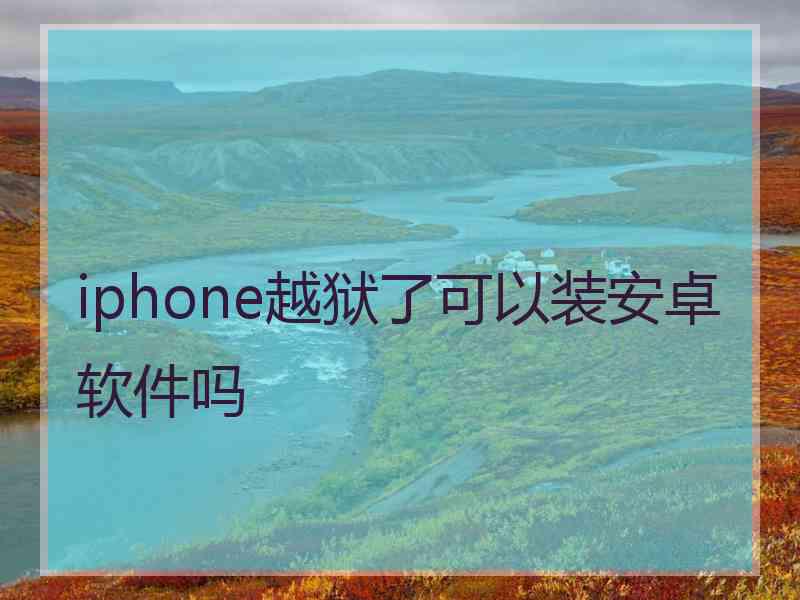 iphone越狱了可以装安卓软件吗