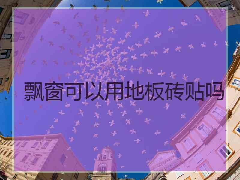 飘窗可以用地板砖贴吗