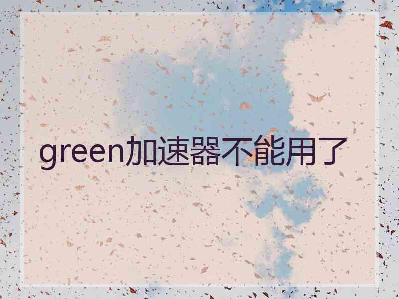 green加速器不能用了