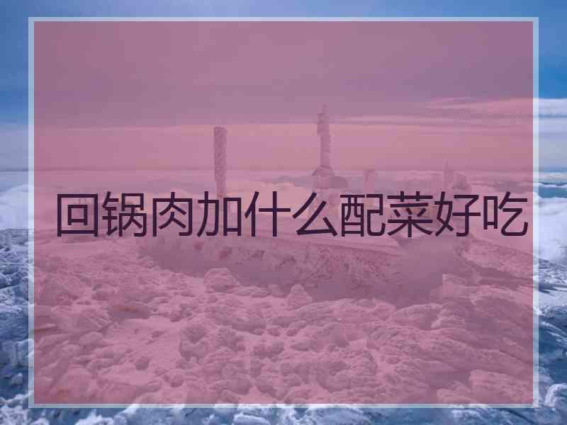 回锅肉加什么配菜好吃