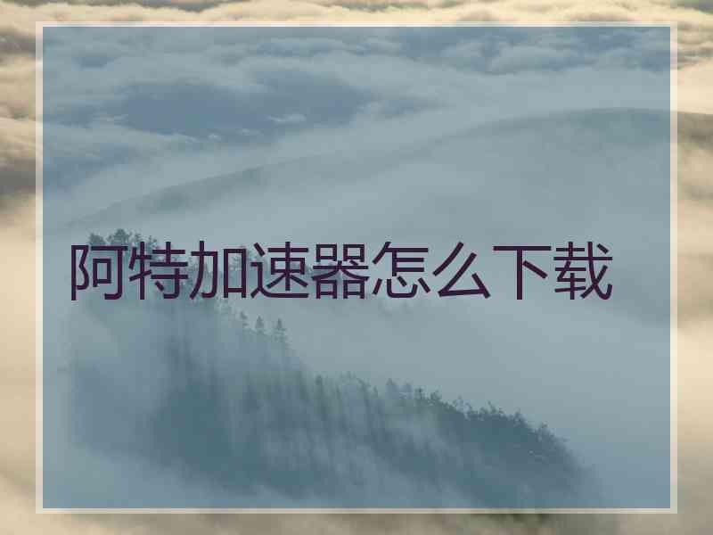 阿特加速器怎么下载