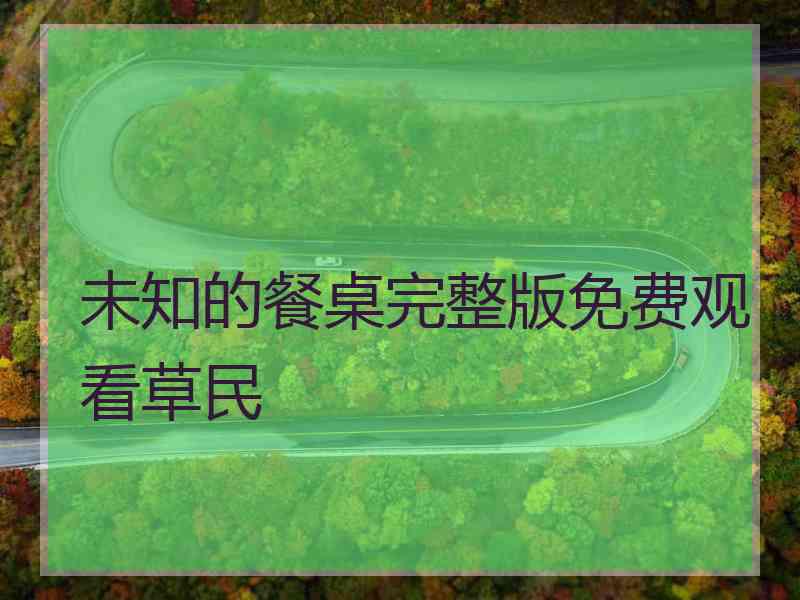 未知的餐桌完整版免费观看草民