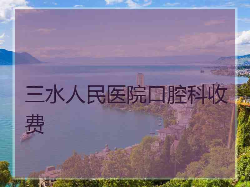 三水人民医院口腔科收费