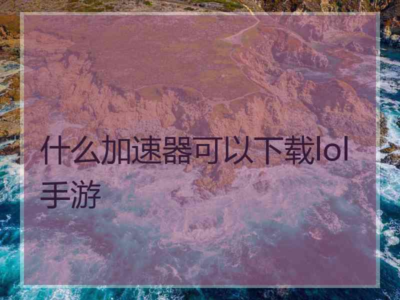什么加速器可以下载lol手游
