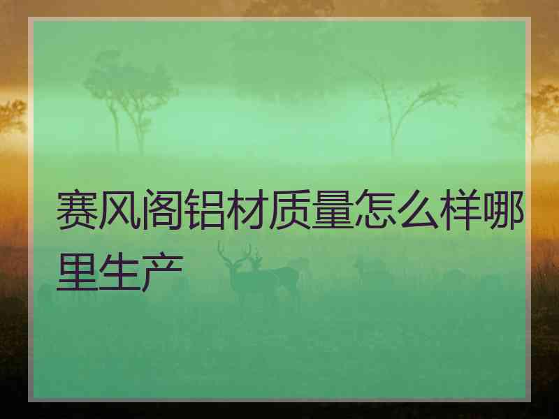 赛风阁铝材质量怎么样哪里生产