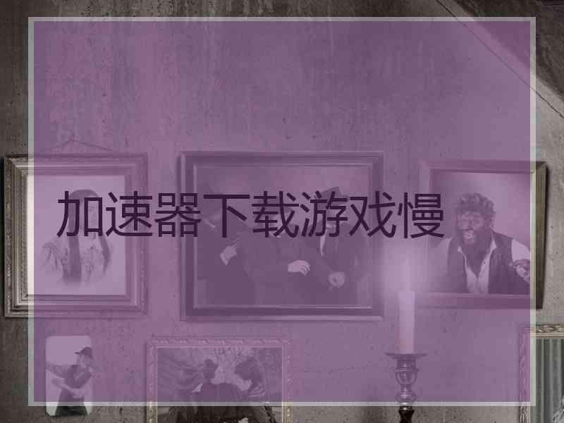 加速器下载游戏慢