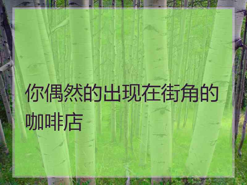 你偶然的出现在街角的咖啡店