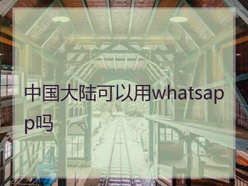 中国大陆可以用whatsapp吗