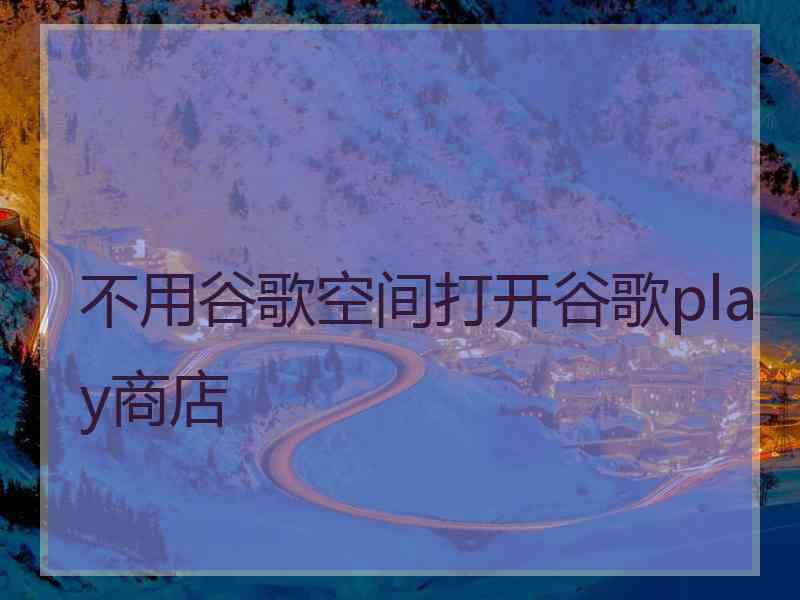 不用谷歌空间打开谷歌play商店