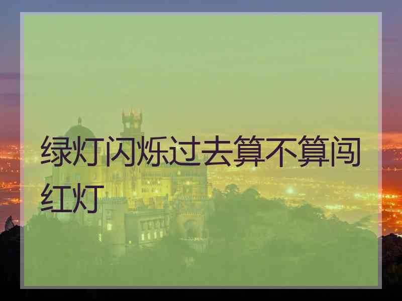 绿灯闪烁过去算不算闯红灯