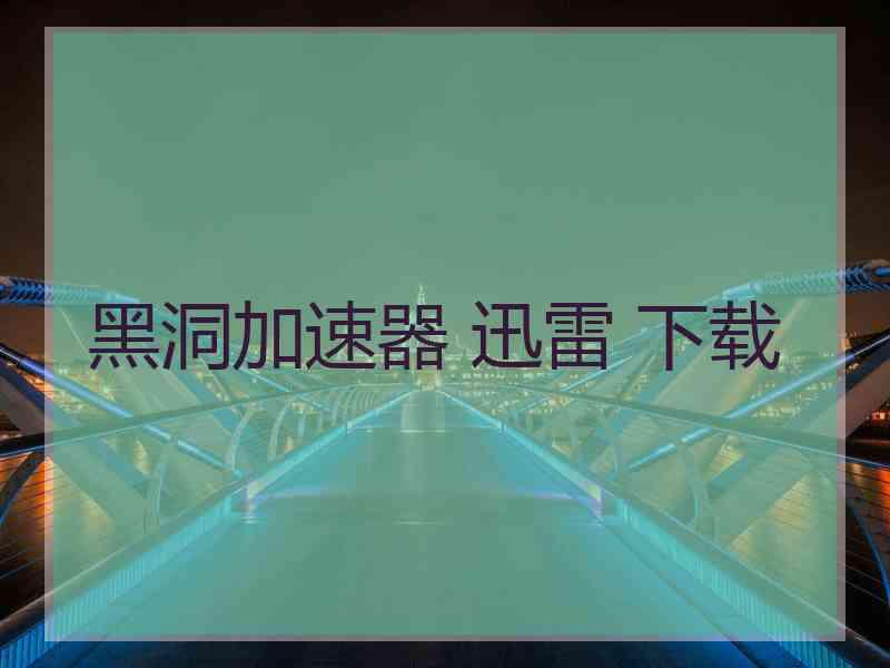 黑洞加速器 迅雷 下载